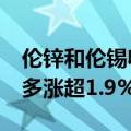 伦锌和伦锡收涨超4%，伦铜、伦铝、伦镍至多涨超1.9%