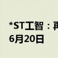 *ST工智：再次延期回复深交所年报问询函至6月20日