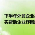 下半年外贸企业接单履约面临较多不确定性，商务部：将切实帮助企业纾困解难