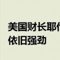 美国财长耶伦：美国经济增长稳固，就业市场依旧强劲