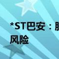 *ST巴安：股价连续18日低于1元，面临退市风险