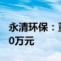 永清环保：董监高拟增持公司股份不低于3240万元