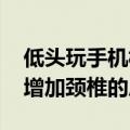 低头玩手机相当于脖子扛大米 医生提醒：会增加颈椎的压力