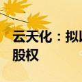 云天化：拟以10.55亿元受让磷化集团18.6%股权