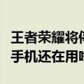 王者荣耀将停止支持这些设备！赶紧看看你的手机还在用啥