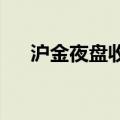 沪金夜盘收涨1.19%，沪银收涨1.64%