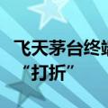 飞天茅台终端价继续下跌，白酒板块股价跟风“打折”