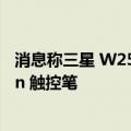 消息称三星 W25 折叠屏手机采用钛金属框架，不支持 S Pen 触控笔