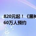 820元起！《黑神话》实体版第二波抢购今晚8点开启：已超60万人预约