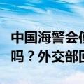 中国海警会使用“致命性力量”应对菲方船只吗？外交部回应