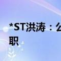 *ST洪涛：公司董事、副总裁、董事会秘书离职