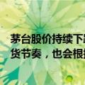 茅台股价持续下跌！将减少出货量？公司回应：有自己的发货节奏，也会根据市场情况进行一定的调整