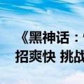 《黑神话：悟空》最新公布5场BOSS战：连招爽快 挑战性十足