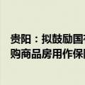 贵阳：拟鼓励国有企业以合理价格按照“以需定购”原则收购商品房用作保障性住房、安置房