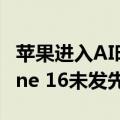 苹果进入AI时代 大批果粉要换新手机了 iPhone 16未发先火