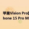 苹果Vision Pro国行即将发售 买美版的却多了：差了一部iPhone 15 Pro Max