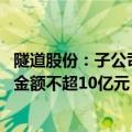 隧道股份：子公司拟认购中交设计咨询集团非公开发行股票 金额不超10亿元