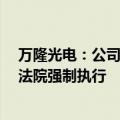 万隆光电：公司持股5%以上股东所持部分公司股份可能被法院强制执行