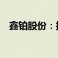 鑫铂股份：控股股东承诺12个月内不减持