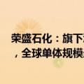 荣盛石化：旗下浙石化已布局4000万吨/年炼化一体化项目，全球单体规模最大