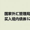 国家外汇管理局：外资配置人民币资产意愿较强，5月份净买入境内债券320亿美元