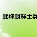 韩称朝鲜士兵越过军事分界线 朝方暂无回应