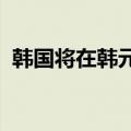 韩国将在韩元交易时间延长前开展最后测试