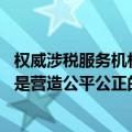 权威涉税服务机构：当前对个别企业追缴税款是正常履职 也是营造公平公正的税收营商环境