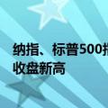 纳指、标普500指数再创历史收盘新高 微软、苹果均创历史收盘新高