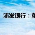 浦发银行：董事会同意聘任谢伟为公司行长