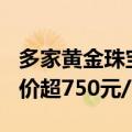 多家黄金珠宝品牌7月17日境内足金饰品零售价超750元/克