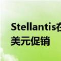 Stellantis在美国向电动汽车消费者提供600美元促销