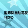 消息称自动驾驶初创企业文远知行考虑在8月底前在美国进行IPO