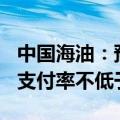 中国海油：预计2022年至2024年的全年股息支付率不低于40%