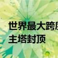 世界最大跨度时速350公里独塔混凝土斜拉桥主塔封顶