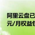 阿里云盘已开始对第三方应用限速！推出10元/月权益包