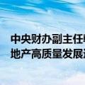 中央财办副主任韩文秀：我国新型城镇化仍在持续推进，房地产高质量发展还有相当大的空间