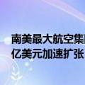 南美最大航空集团拉美航空提交美国IPO申请，拟筹资5.33亿美元加速扩张