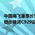 中国商飞董事长贺东风：下半年向国航、南航等交付C919，稳步推进C929设计和研发