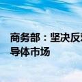 商务部：坚决反对美国滥用出口管制措施，人为割裂全球半导体市场