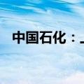 中国石化：上半年原油产量同比增长0.6%