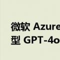 微软 Azure AI 已上线 OpenAI 最快的新模型 GPT-4o mini