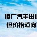 曝广汽丰田退出价格战！官方回应：还有优惠 但价格趋向稳定