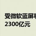 受微软蓝屏事件影响！特斯拉市值一夜下滑超2300亿元