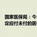 国家医保局：今年9月底前各地要对2023年以前按照协议约定应付未付的医保基金开展全面清理