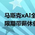 马斯克xAI全球招聘：高工资不算啥 居然有无限期带薪休假