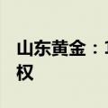 山东黄金：13.47亿元竞得大桥金矿详查探矿权