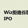 Wiz拒绝谷歌230亿美元收购要约，转而寻求IPO