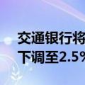 交通银行将3年期定期存款执行利率由2.6%下调至2.5%