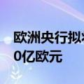 欧洲央行拟将杠杆贷款新增拨备要求削减至70亿欧元